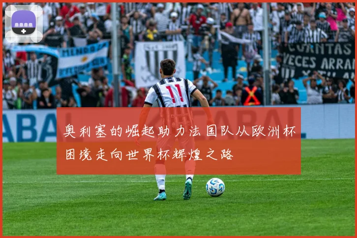 奥利塞的崛起助力法国队从欧洲杯困境走向世界杯辉煌之路