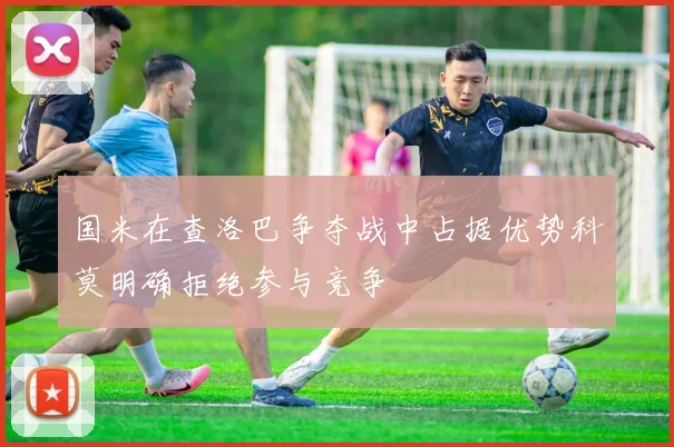 国米在查洛巴争夺战中占据优势科莫明确拒绝参与竞争