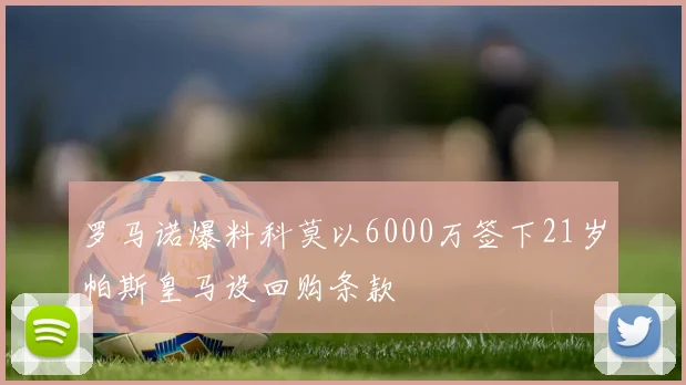 罗马诺爆料科莫以6000万签下21岁帕斯皇马设回购条款