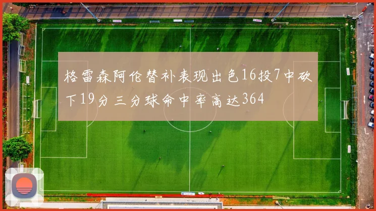 格雷森阿伦替补表现出色16投7中砍下19分三分球命中率高达364