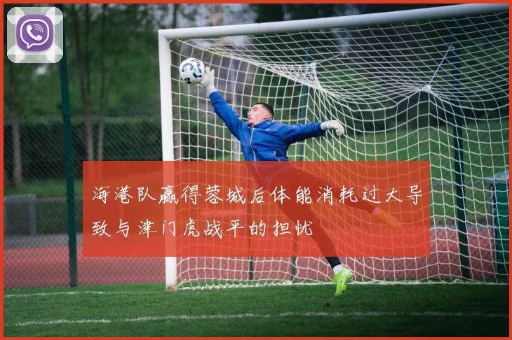 海港队赢得蓉城后体能消耗过大导致与津门虎战平的担忧