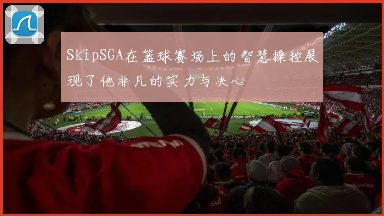 SkipSGA在篮球赛场上的智慧操控展现了他非凡的实力与决心