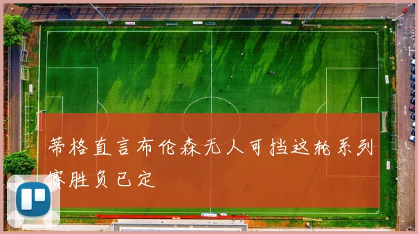 蒂格直言布伦森无人可挡这轮系列赛胜负已定