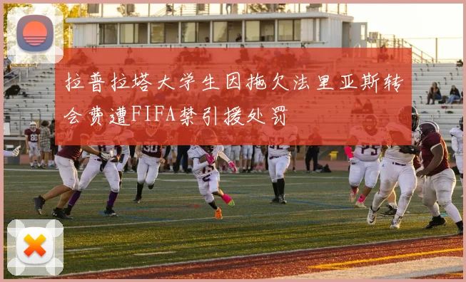 拉普拉塔大学生因拖欠法里亚斯转会费遭FIFA禁引援处罚
