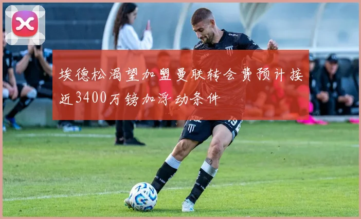 埃德松渴望加盟曼联转会费预计接近3400万镑加浮动条件