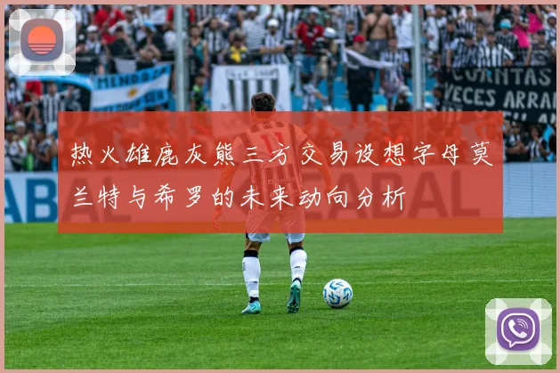 热火雄鹿灰熊三方交易设想字母莫兰特与希罗的未来动向分析