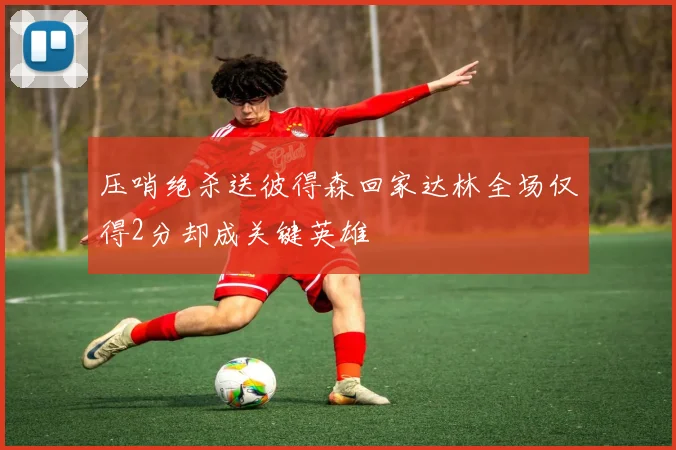 压哨绝杀送彼得森回家达林全场仅得2分却成关键英雄
