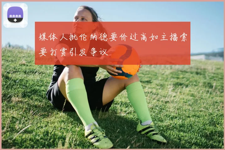 媒体人批伦纳德要价过高如主播索要打赏引发争议