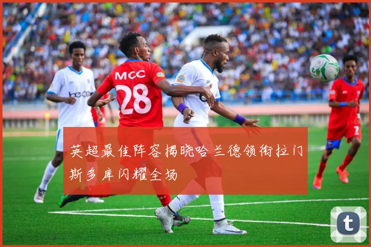 英超最佳阵容揭晓哈兰德领衔拉门斯多库闪耀全场