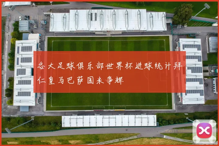 各大足球俱乐部世界杯进球统计拜仁皇马巴萨国米争辉