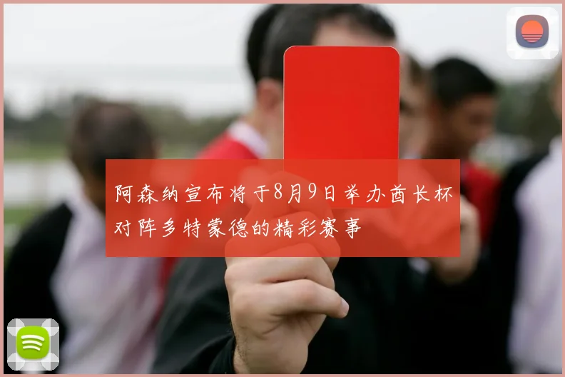 阿森纳宣布将于8月9日举办酋长杯对阵多特蒙德的精彩赛事