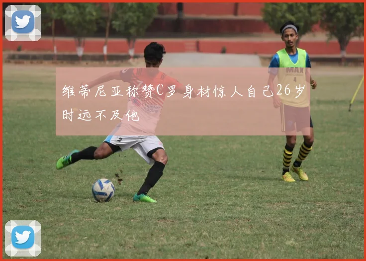 维蒂尼亚称赞C罗身材惊人自己26岁时远不及他