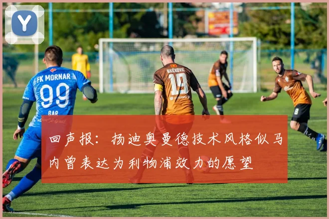 回声报：扬迪奥曼德技术风格似马内曾表达为利物浦效力的愿望