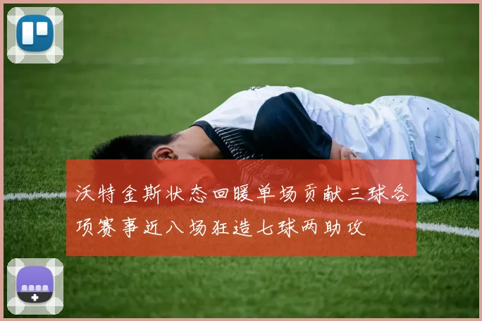 沃特金斯状态回暖单场贡献三球各项赛事近八场狂造七球两助攻
