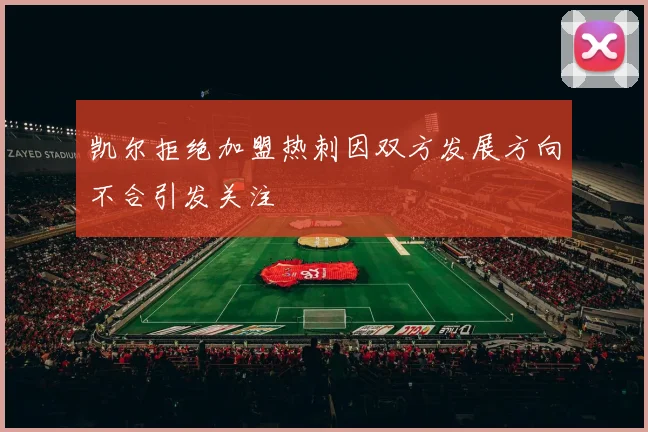 凯尔拒绝加盟热刺因双方发展方向不合引发关注