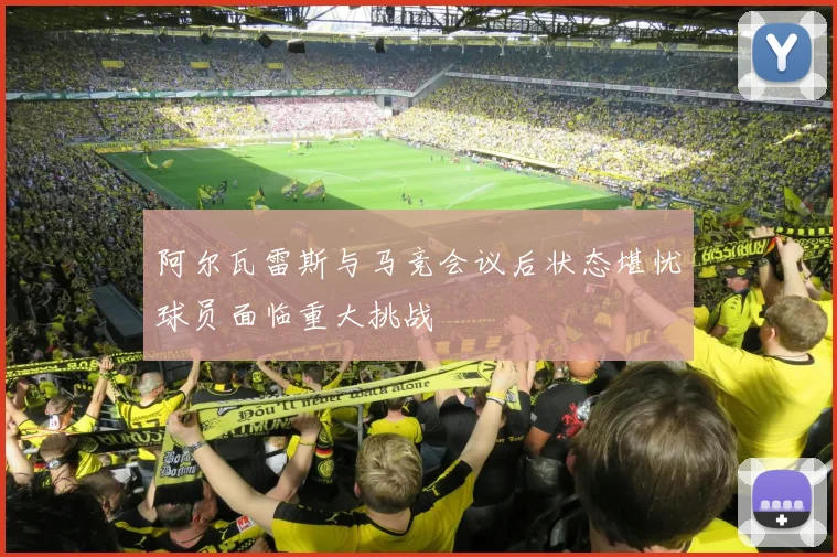 阿尔瓦雷斯与马竞会议后状态堪忧球员面临重大挑战