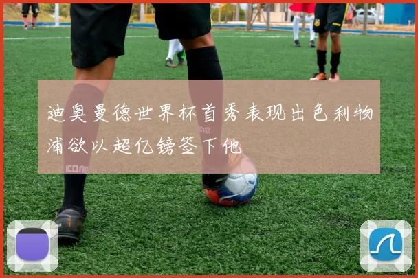 迪奥曼德世界杯首秀表现出色利物浦欲以超亿镑签下他