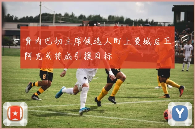 费内巴切主席候选人盯上曼城后卫阿克或将成引援目标