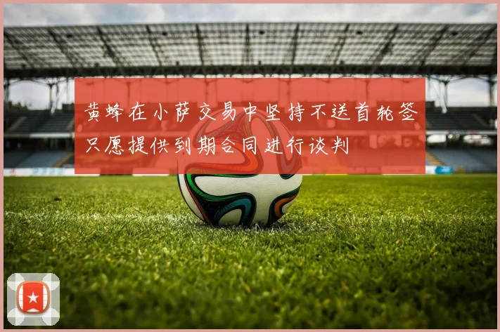 黄蜂在小萨交易中坚持不送首轮签只愿提供到期合同进行谈判
