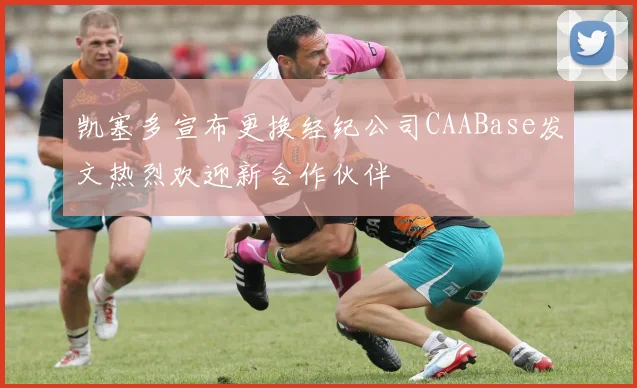 凯塞多宣布更换经纪公司CAABase发文热烈欢迎新合作伙伴