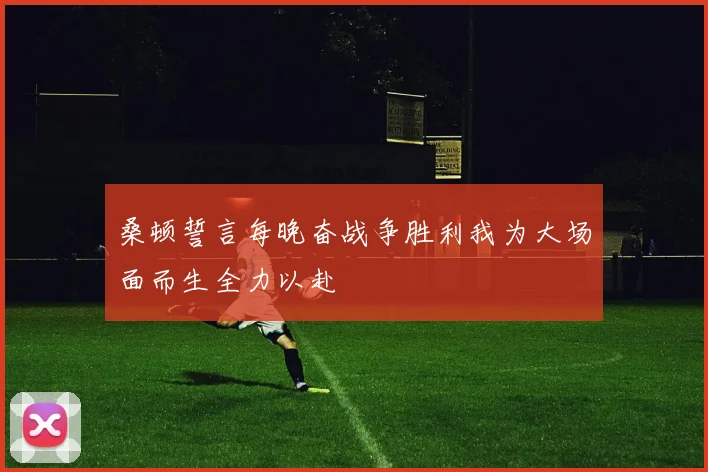桑顿誓言每晚奋战争胜利我为大场面而生全力以赴