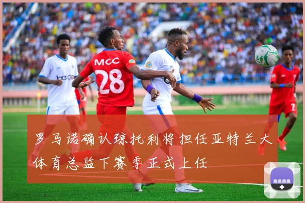 罗马诺确认琼托利将担任亚特兰大体育总监下赛季正式上任