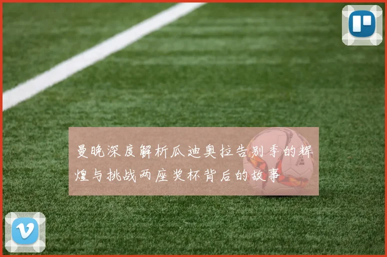 曼晚深度解析瓜迪奥拉告别季的辉煌与挑战两座奖杯背后的故事