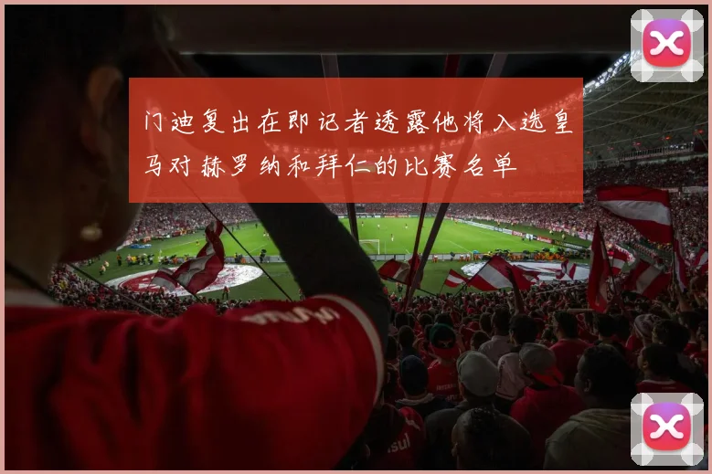 门迪复出在即记者透露他将入选皇马对赫罗纳和拜仁的比赛名单
