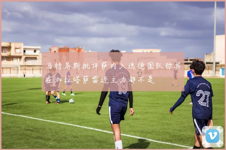 马特乌斯批评萨内入选德国队称其在加拉塔萨雷连主力都不是