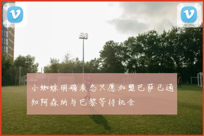 小蜘蛛明确表态只愿加盟巴萨已通知阿森纳与巴黎等待机会