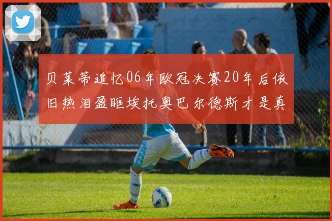 贝莱蒂追忆06年欧冠决赛20年后依旧热泪盈眶埃托奥巴尔德斯才是真正的英雄