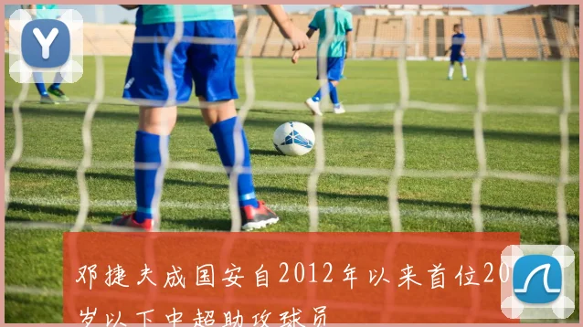 邓捷夫成国安自2012年以来首位20岁以下中超助攻球员