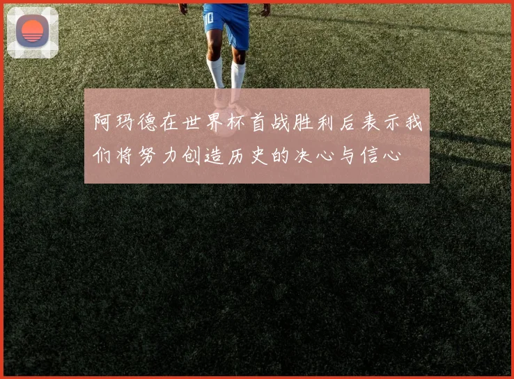 阿玛德在世界杯首战胜利后表示我们将努力创造历史的决心与信心
